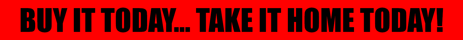 Buy it today... take it home today!